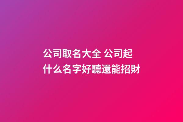 公司取名大全 公司起什么名字好聽還能招財-第1張-公司起名-玄機派